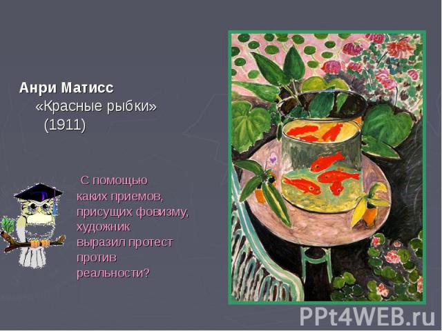 Анри Матисс Анри Матисс «Красные рыбки» (1911) С помощью каких приемов, присущих фовизму, художник выразил протест против реальности?