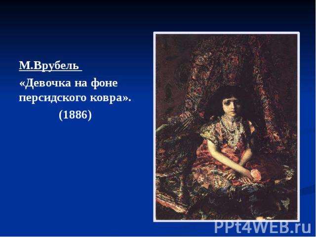 М.Врубель М.Врубель «Девочка на фоне персидского ковра». (1886)