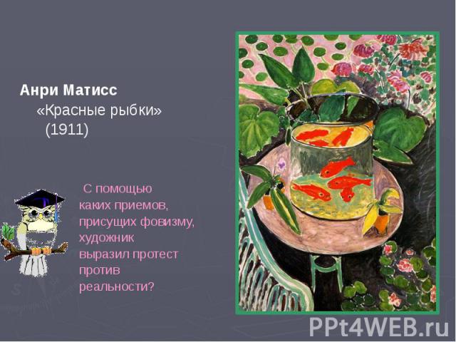 Анри Матисс Анри Матисс «Красные рыбки» (1911) С помощью каких приемов, присущих фовизму, художник выразил протест против реальности?