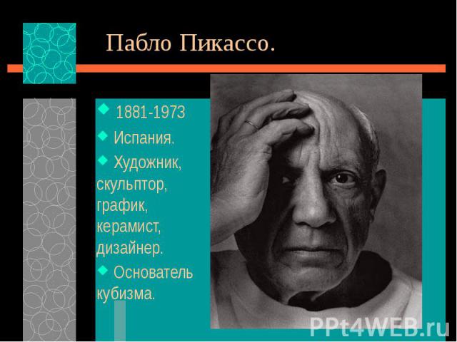 Пабло Пикассо. 1881-1973 Испания. Художник, скульптор, график, керамист, дизайнер. Основатель кубизма.