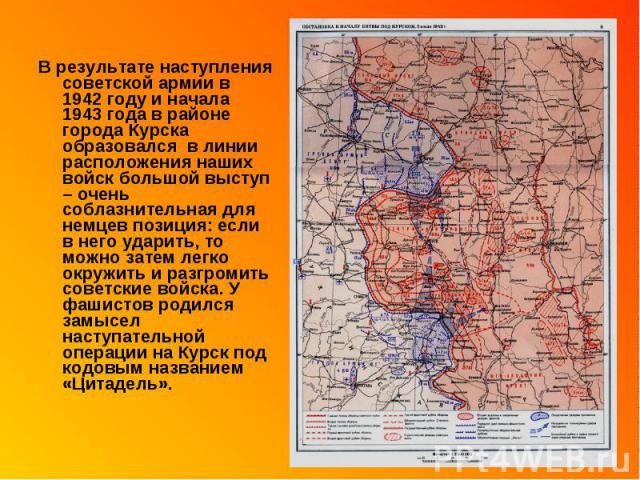 В результате наступления советской армии в 1942 году и начала 1943 года в районе города Курска образовался в линии расположения наших войск большой выступ – очень соблазнительная для немцев позиция: если в него ударить, то можно затем легко окружить…