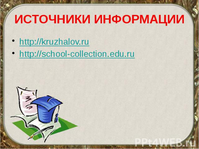 ИСТОЧНИКИ ИНФОРМАЦИИ http://kruzhalov.ru http://school-collection.edu.ru