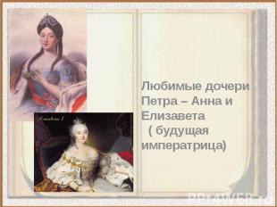Любимые дочери Петра – Анна и Елизавета ( будущая императрица)