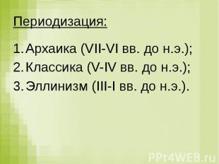 Периодизация: Архаика (VII-VI вв. до н.э.); Классика (V-IV вв. до н.э.); Эллиниз