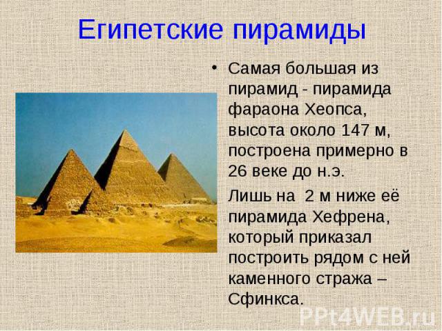 Самая большая из пирамид - пирамида фараона Хеопса, высота около 147 м, построена примерно в 26 веке до н.э. Самая большая из пирамид - пирамида фараона Хеопса, высота около 147 м, построена примерно в 26 веке до н.э. Лишь на 2 м ниже её пирамида Хе…