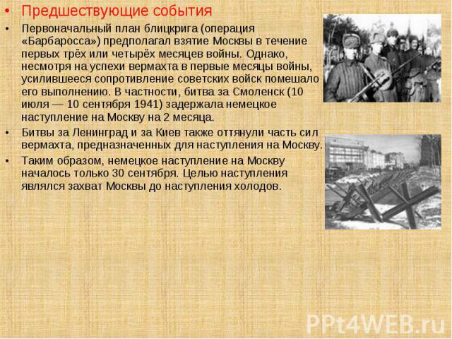 Предшествующие события Предшествующие события Первоначальный план блицкрига (операция «Барбаросса») предполагал взятие Москвы в течение первых трёх или четырёх месяцев войны. Однако, несмотря на успехи вермахта в первые месяцы войны, усилившееся соп…