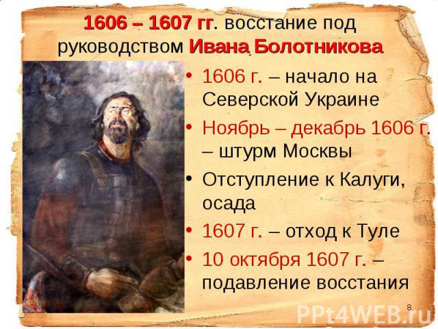 1606 г. – начало на Северской Украине 1606 г. – начало на Северской Украине Ноябрь – декабрь 1606 г. – штурм Москвы Отступление к Калуги, осада 1607 г. – отход к Туле 10 октября 1607 г. – подавление восстания