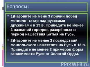 Вопросы: 1)Назовите не мене 3 причин побед монголо- татар над русскими дружинами