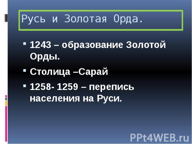 Русь и Золотая Орда. 1243 – образование Золотой Орды. Столица –Сарай 1258- 1259 – перепись населения на Руси.