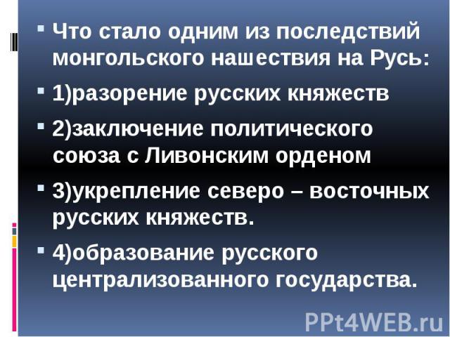 Что стало одним из последствий монгольского нашествия на Русь: Что стало одним из последствий монгольского нашествия на Русь: 1)разорение русских княжеств 2)заключение политического союза с Ливонским орденом 3)укрепление северо – восточных русских к…