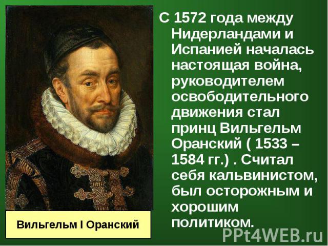 С 1572 года между Нидерландами и Испанией началась настоящая война, руководителем освободительного движения стал принц Вильгельм Оранский ( 1533 – 1584 гг.) . Считал себя кальвинистом, был осторожным и хорошим политиком. С 1572 года между Нидерланда…