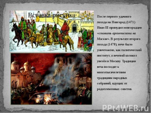 После первого удачного похода на Новгород (1471) Иван III принудил новгородцев «ставить архиепископа на Москве». В результате второго похода (1478), вече было уничтожено, как политический институт, а вечевой колокол увезён в Москву. Традиции веча во…