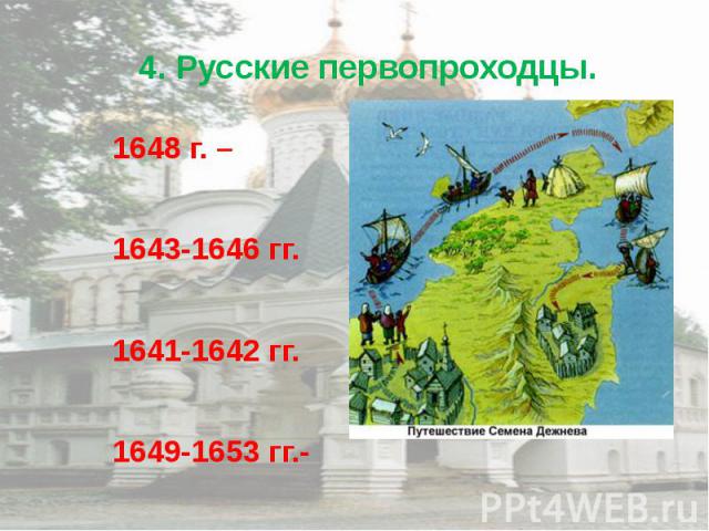 4. Русские первопроходцы. 1648 г. – 1643-1646 гг. 1641-1642 гг. 1649-1653 гг.-
