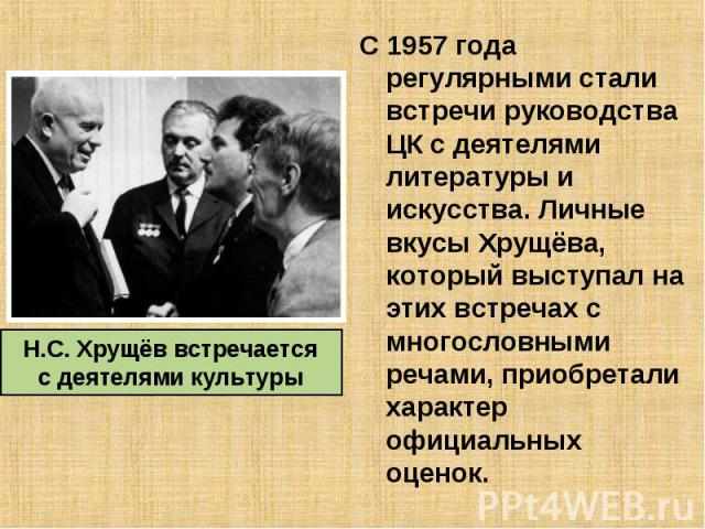 С 1957 года регулярными стали встречи руководства ЦК с деятелями литературы и искусства. Личные вкусы Хрущёва, который выступал на этих встречах с многословными речами, приобретали характер официальных оценок. С 1957 года регулярными стали встречи р…