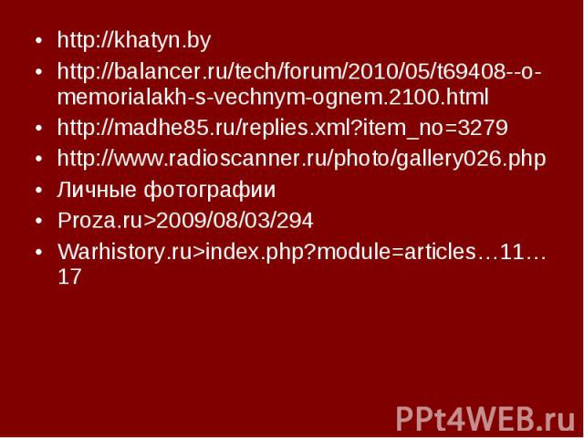 http://khatyn.by http://khatyn.by http://balancer.ru/tech/forum/2010/05/t69408--o-memorialakh-s-vechnym-ognem.2100.html http://madhe85.ru/replies.xml?item_no=3279 http://www.radioscanner.ru/photo/gallery026.php Личные фотографии Proza.ru>2009/08/…