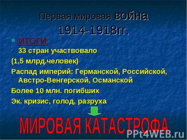 ИТОГИ: 33 стран участвовало ИТОГИ: 33 стран участвовало (1,5 млрд.человек) Распад империй: Германской, Российской, Австро-Венгерской, Османской Более 10 млн. погибших Эк. кризис, голод, разруха