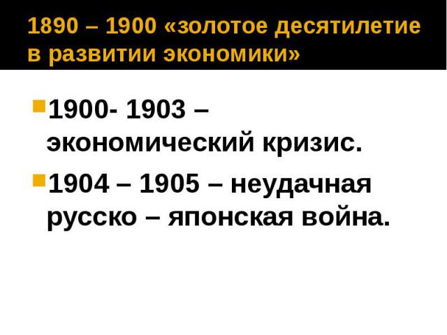 1890 – 1900 «золотое десятилетие в развитии экономики» 1900- 1903 – экономический кризис. 1904 – 1905 – неудачная русско – японская война.