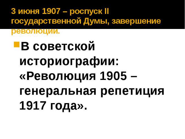 3 июня 1907 – роспуск ΙΙ государственной Думы, завершение революции. В советской историографии: «Революция 1905 – генеральная репетиция 1917 года».