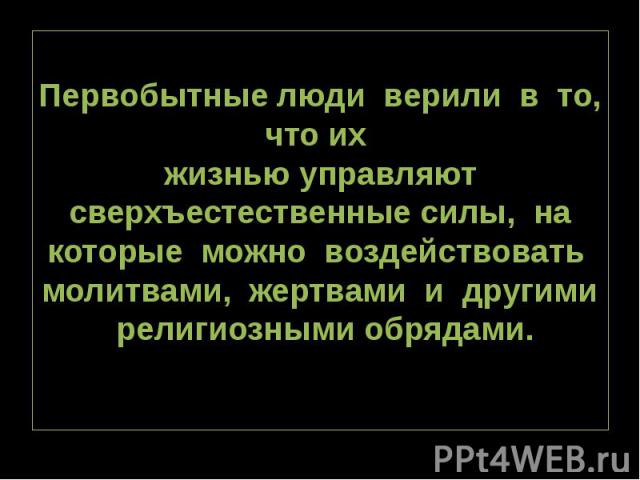 Первобытные люди верили в то, что их жизнью управляют сверхъестественные силы, на которые можно воздействовать молитвами, жертвами и другими религиозными обрядами.