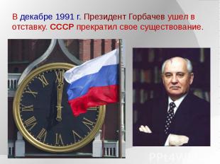В декабре 1991 г. Президент Горбачев ушел в отставку. СССР прекратил свое сущест