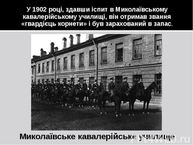 У 1902 році, здавши іспит в Миколаївському кавалерійському училищі, він отримав звання «гвардієць корнети» і був зарахований в запас. Миколаївське кавалерійське училище