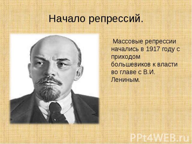 Массовые репрессии начались в 1917 году с приходом большевиков к власти во главе с В.И. Лениным. Массовые репрессии начались в 1917 году с приходом большевиков к власти во главе с В.И. Лениным.