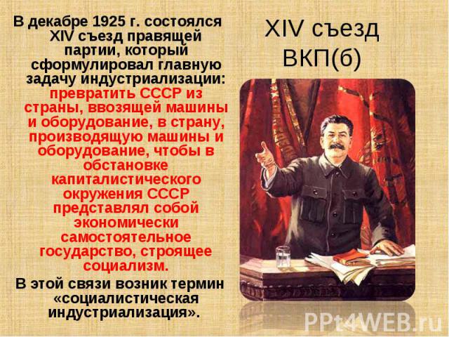 В декабре 1925 г. состоялся XIV съезд правящей партии, который сформулировал главную задачу индустриализации: превратить СССР из страны, ввозящей машины и оборудование, в страну, производящую машины и оборудование, чтобы в обстановке капиталистическ…
