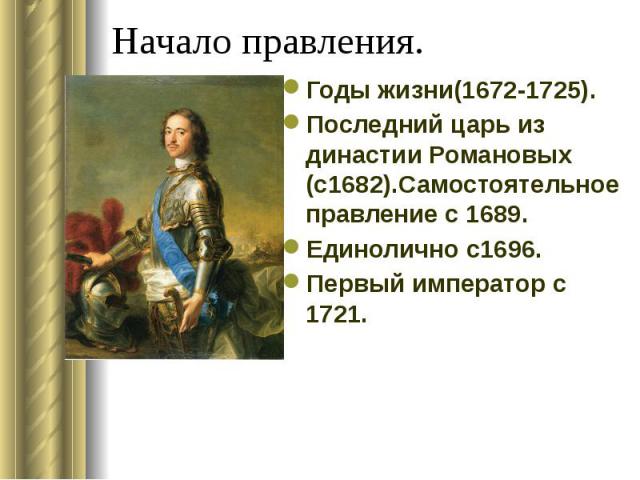 Начало правления. Годы жизни(1672-1725). Последний царь из династии Романовых (с1682).Самостоятельное правление с 1689. Единолично с1696. Первый император с 1721.