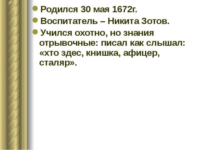 Родился 30 мая 1672г. Родился 30 мая 1672г. Воспитатель – Никита Зотов. Учился охотно, но знания отрывочные: писал как слышал: «хто здес, книшка, афицер, сталяр».