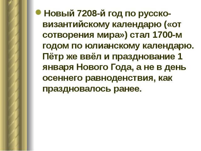 Новый 7208-й год по русско-византийскому календарю («от сотворения мира») стал 1700-м годом по юлианскому календарю. Пётр же ввёл и празднование 1 января Нового Года, а не в день осеннего равноденствия, как праздновалось ранее. Новый 7208-й год по р…