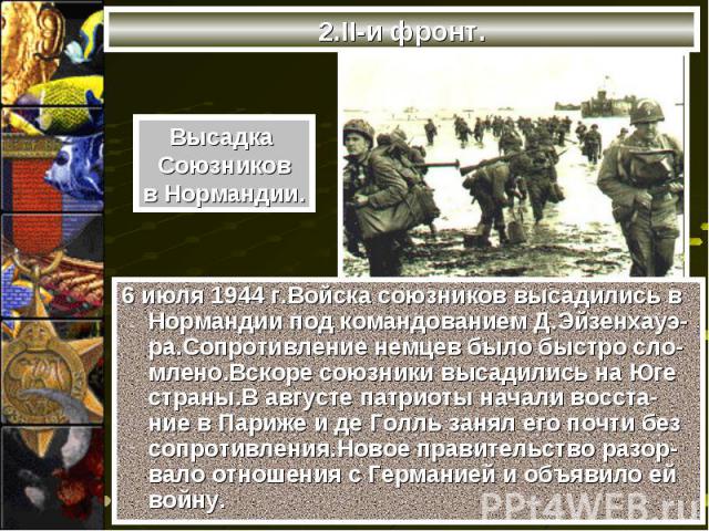 6 июля 1944 г.Войска союзников высадились в Нормандии под командованием Д.Эйзенхауэ-ра.Сопротивление немцев было быстро сло-млено.Вскоре союзники высадились на Юге страны.В августе патриоты начали восста-ние в Париже и де Голль занял его почти без с…