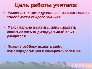 Цель работы учителя: • Развивать индивидуальные познавательные способности каждо