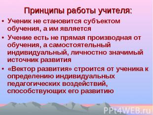 Принципы работы учителя: • Ученик не становится субъектом обучения, а им являетс