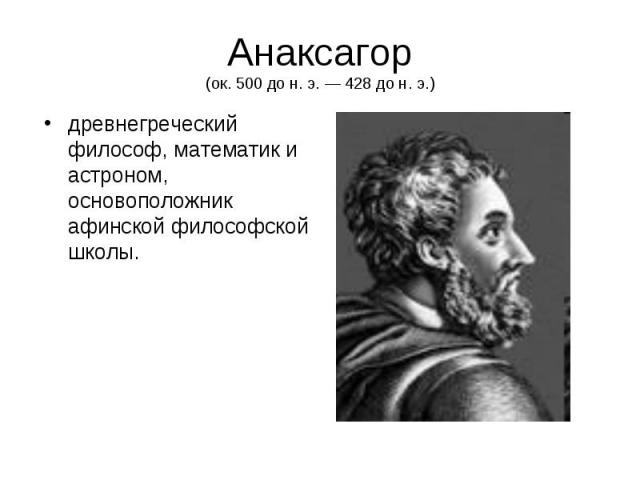 Анаксагор (ок. 500 до н. э. — 428 до н. э.) древнегреческий философ, математик и астроном, основоположник афинской философской школы.