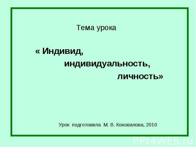 Тема урока « Индивид, индивидуальность, личность» Урок подготовила М. В. Коновалова, 2010
