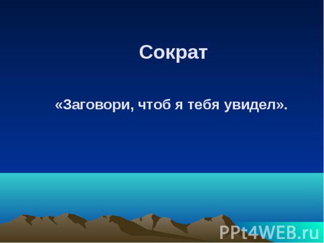 Сократ Сократ «Заговори, чтоб я тебя увидел».