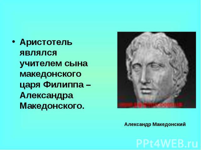 Аристотель являлся учителем сына македонского царя Филиппа – Александра Македонского. Аристотель являлся учителем сына македонского царя Филиппа – Александра Македонского.