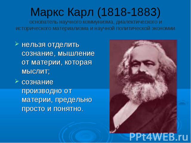 Маркс Карл (1818-1883) основатель научного коммунизма, диалектического и исторического материализма и научной политической экономии нельзя отделить сознание, мышление от материи, которая мыслит; сознание производно от материи, предельно просто и понятно.