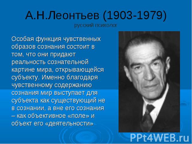 А.Н.Леонтьев (1903-1979) русский психолог Особая функция чувственных образов сознания состоит в том, что они придают реальность сознательной картине мира, открывающейся субъекту. Именно благодаря чувственному содержанию сознания мир выступает для су…