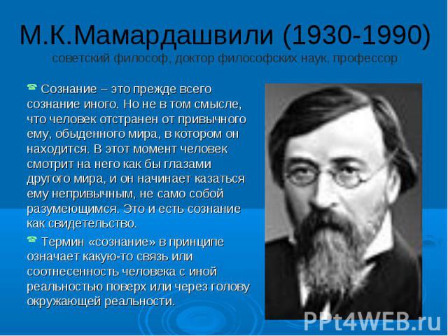 М.К.Мамардашвили (1930-1990) советский философ, доктор философских наук, профессор Сознание – это прежде всего сознание иного. Но не в том смысле, что человек отстранен от привычного ему, обыденного мира, в котором он находится. В этот момент челове…