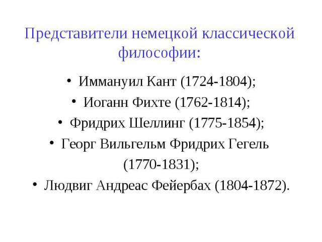 Представители немецкой классической философии: Иммануил Кант (1724-1804); Иоганн Фихте (1762-1814); Фридрих Шеллинг (1775-1854); Георг Вильгельм Фридрих Гегель (1770-1831); Людвиг Андреас Фейербах (1804-1872).