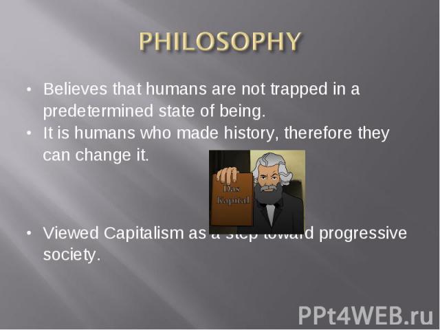 Believes that humans are not trapped in a predetermined state of being. Believes that humans are not trapped in a predetermined state of being. It is humans who made history, therefore they can change it. Viewed Capitalism as a step toward progressi…