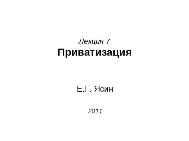Лекция 7 Приватизация Е.Г. Ясин 2011