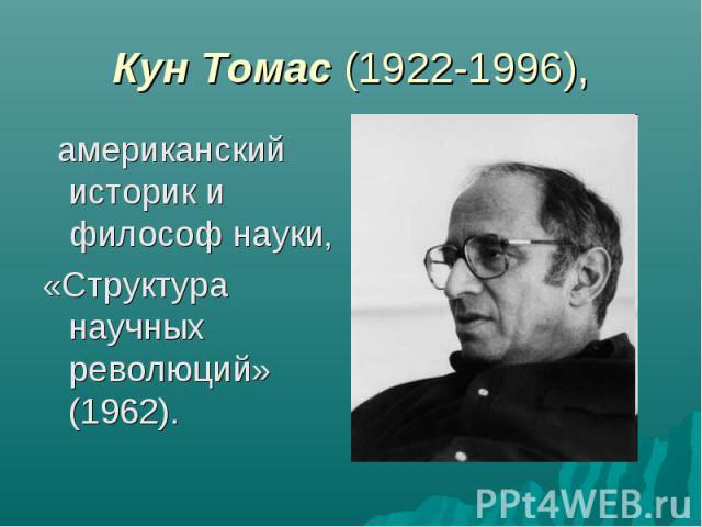 Кун Томас (1922-1996), американский историк и философ науки, «Структура научных революций» (1962).