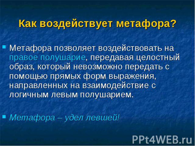 Метафора позволяет воздействовать на правое полушарие, передавая целостный образ, который невозможно передать с помощью прямых форм выражения, направленных на взаимодействие с логичным левым полушарием. Метафора позволяет воздействовать на правое по…