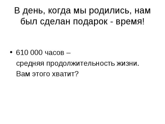 610 000 часов – 610 000 часов – средняя продолжительность жизни. Вам этого хватит?