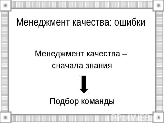 Менеджмент качества: ошибки Менеджмент качества – сначала знания Подбор команды