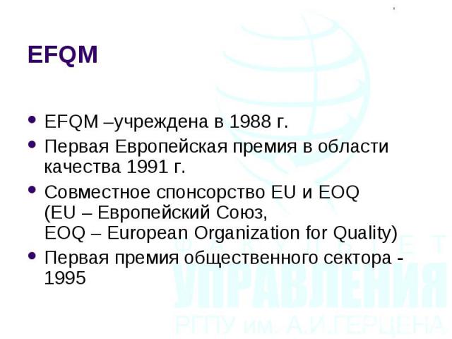 EFQM –учреждена в 1988 г. EFQM –учреждена в 1988 г. Первая Европейская премия в области качества 1991 г. Совместное спонсорство EU и ЕОQ (EU – Европейский Союз, EOQ – European Organization for Quality) Первая премия общественного сектора - 1995