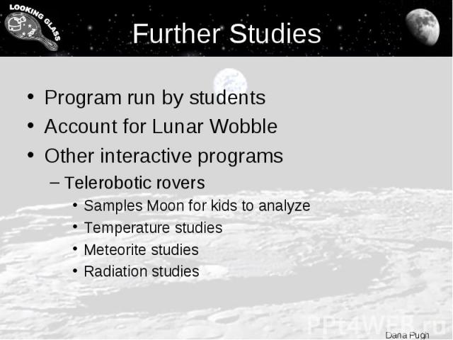 Further Studies Program run by students Account for Lunar Wobble Other interactive programs Telerobotic rovers Samples Moon for kids to analyze Temperature studies Meteorite studies Radiation studies