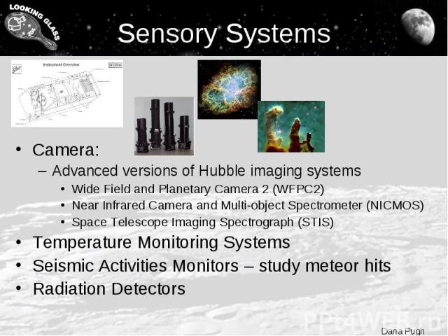 Sensory Systems Camera: Advanced versions of Hubble imaging systems Wide Field and Planetary Camera 2 (WFPC2) Near Infrared Camera and Multi-object Spectrometer (NICMOS) Space Telescope Imaging Spectrograph (STIS) Temperature Monitoring Systems Seis…